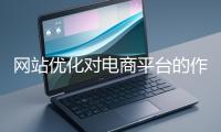 網(wǎng)站優(yōu)化對(duì)電商平臺(tái)的作用體現(xiàn)在哪些方面？